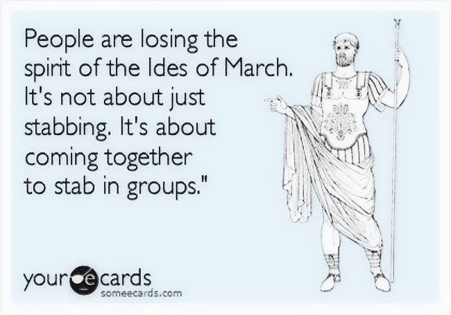 People are losing the spirit of the Ides of March. It's not about just stabbing. It's about coming together to stab in groups.