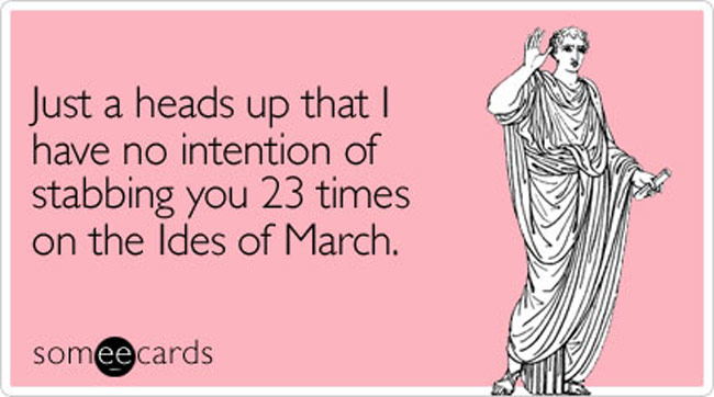 Just a heads up that I have no intention of stabbing you 23 times on the Ides of March.